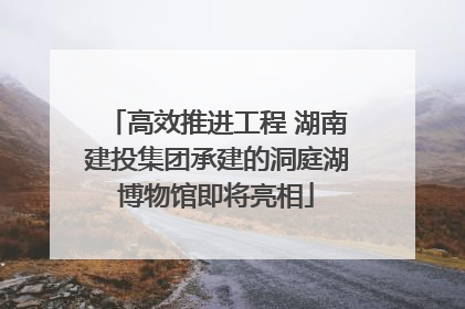 高效推进工程 湖南建投集团承建的洞庭湖博物馆即将亮相