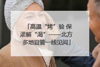 高温“烤”验 保灌解“渴”——北方多地夏管一线见闻