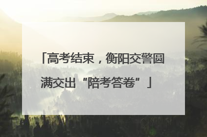 高考结束，衡阳交警圆满交出“陪考答卷”