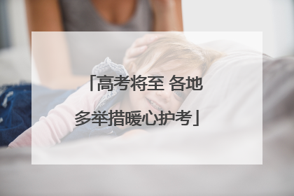 高考将至 各地多举措暖心护考