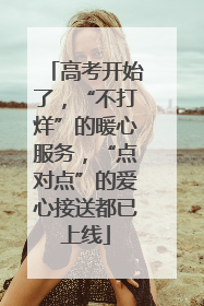高考开始了，“不打烊”的暖心服务，“点对点”的爱心接送都已上线