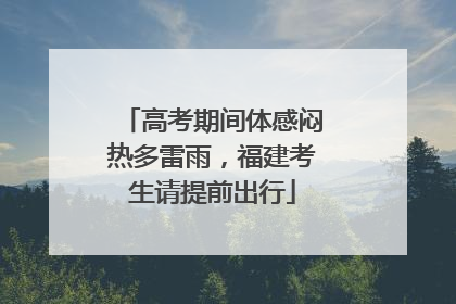 高考期间体感闷热多雷雨，福建考生请提前出行