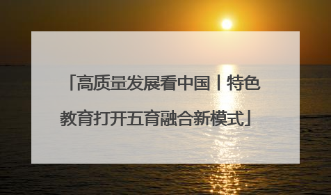 高质量发展看中国丨特色教育打开五育融合新模式