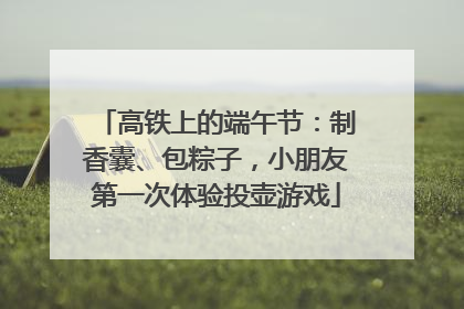 高铁上的端午节：制香囊、包粽子，小朋友第一次体验投壶游戏