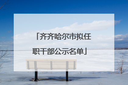 齐齐哈尔市拟任职干部公示名单