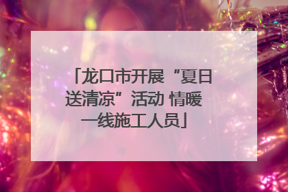 龙口市开展“夏日送清凉”活动 情暖一线施工人员