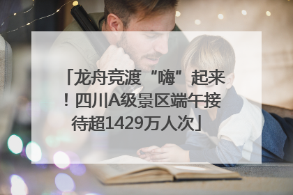 龙舟竞渡“嗨”起来！四川A级景区端午接待超1429万人次