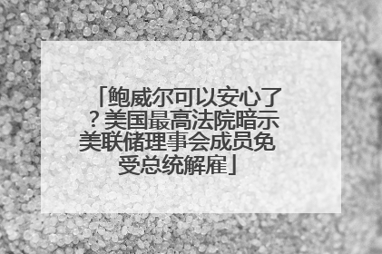 鲍威尔可以安心了？美国最高法院暗示美联储理事会成员免受总统解雇