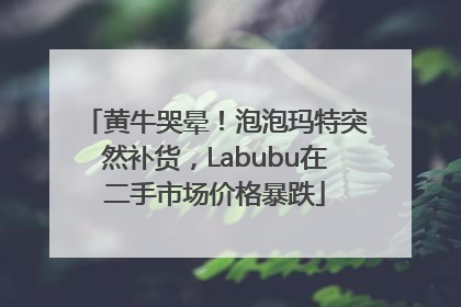 黄牛哭晕！泡泡玛特突然补货，Labubu在二手市场价格暴跌