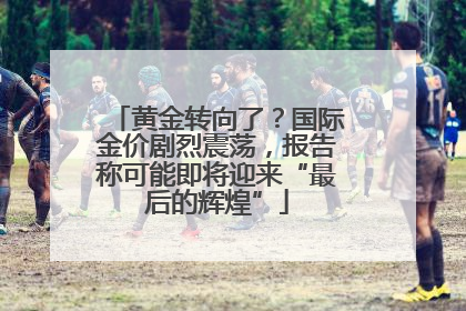 黄金转向了？国际金价剧烈震荡，报告称可能即将迎来“最后的辉煌”