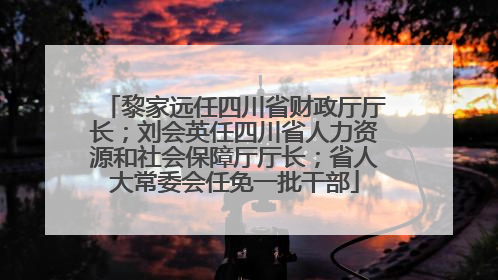 黎家远任四川省财政厅厅长；刘会英任四川省人力资源和社会保障厅厅长；省人大常委会任免一批干部