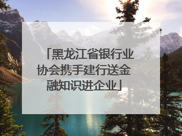 黑龙江省银行业协会携手建行送金融知识进企业