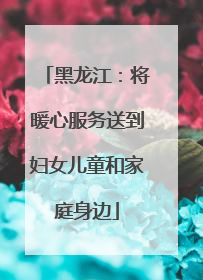 黑龙江：将暖心服务送到妇女儿童和家庭身边