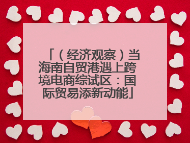 （经济观察）当海南自贸港遇上跨境电商综试区：国际贸易添新动能