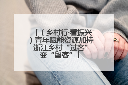 （乡村行·看振兴）青年赋能资源加持 浙江乡村“过客”变“留客”