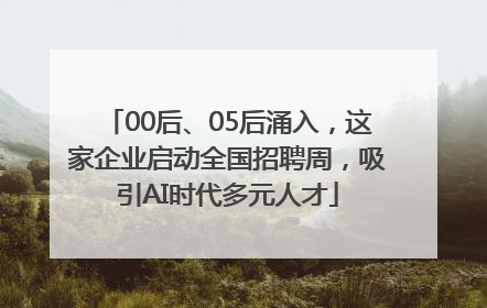 00后、05后涌入，这家企业启动全国招聘周，吸引AI时代多元人才