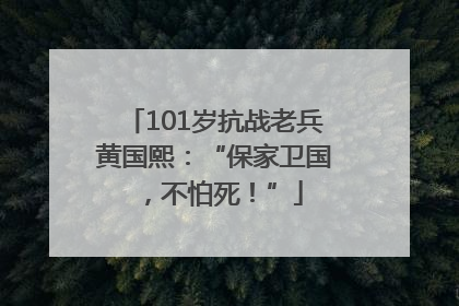 101岁抗战老兵黄国熙：“保家卫国，不怕死！”