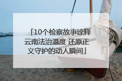 10个检察故事诠释云南法治温度 还原正义守护的动人瞬间