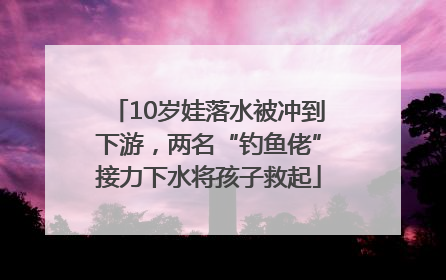 10岁娃落水被冲到下游，两名“钓鱼佬”接力下水将孩子救起