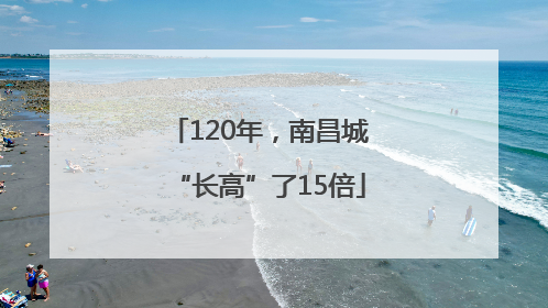 120年，南昌城“长高”了15倍