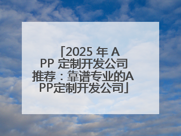 2025 年 APP 定制开发公司推荐：靠谱专业的APP定制开发公司