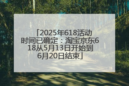 2025年618活动时间已确定：淘宝京东618从5月13日开始到6月20日结束