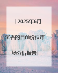 2025年6月沉香的目前价位市场分析报告