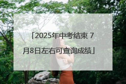 2025年中考结束 7月8日左右可查询成绩