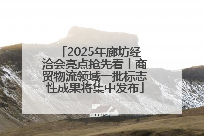 2025年廊坊经洽会亮点抢先看丨商贸物流领域一批标志性成果将集中发布