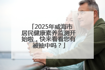 2025年威海市居民健康素养监测开始啦，快来看看您有被抽中吗？