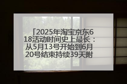 2025年淘宝京东618活动时间史上最长：从5月13号开始到6月20号结束持续39天附详细时间表一览