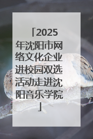 2025年沈阳市网络文化企业进校园双选活动走进沈阳音乐学院