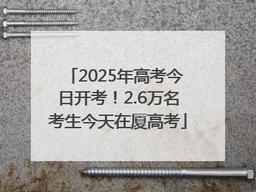 2025年高考今日开考！2.6万名考生今天在厦高考