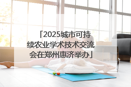 2025城市可持续农业学术技术交流会在郑州惠济举办