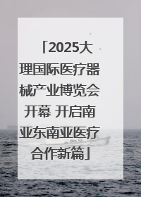 2025大理国际医疗器械产业博览会开幕 开启南亚东南亚医疗合作新篇