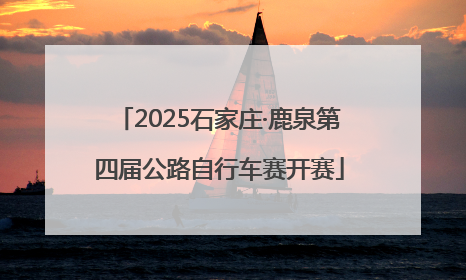 2025石家庄·鹿泉第四届公路自行车赛开赛