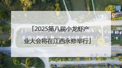 2025第八届小龙虾产业大会将在江西永修举行