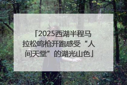 2025西湖半程马拉松鸣枪开跑感受“人间天堂”的湖光山色