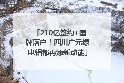 210亿签约+国牌落户！四川广元绿电铝都再添新动能