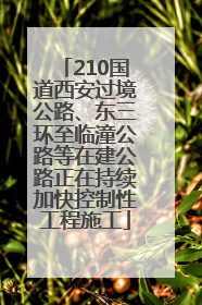 210国道西安过境公路、东三环至临潼公路等在建公路正在持续加快控制性工程施工