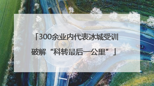300余业内代表冰城受训 破解“科转最后一公里”