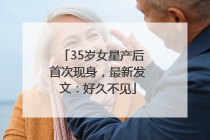 35岁女星产后首次现身，最新发文：好久不见