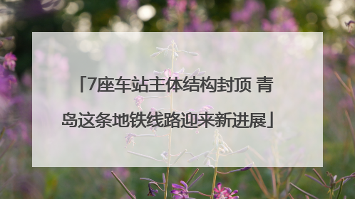 7座车站主体结构封顶 青岛这条地铁线路迎来新进展