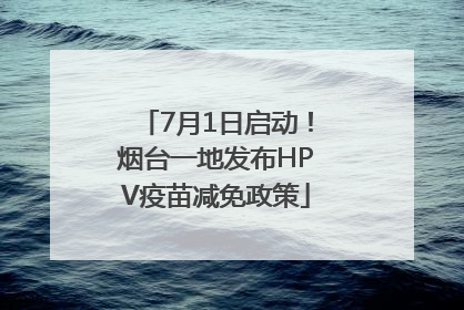 7月1日启动！烟台一地发布HPV疫苗减免政策