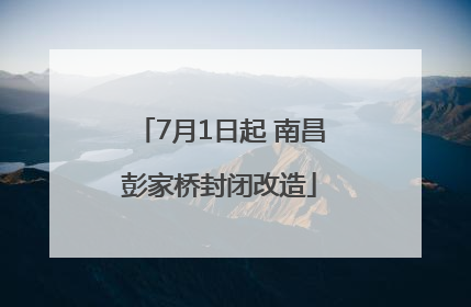 7月1日起 南昌彭家桥封闭改造