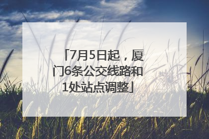 7月5日起，厦门6条公交线路和1处站点调整