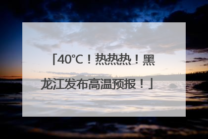 40℃！热热热！黑龙江发布高温预报！
