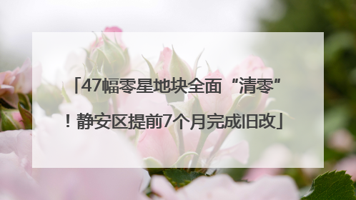 47幅零星地块全面“清零”！静安区提前7个月完成旧改
