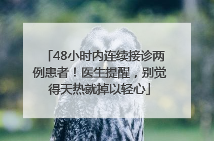 48小时内连续接诊两例患者！医生提醒，别觉得天热就掉以轻心