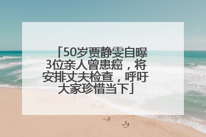 50岁贾静雯自曝3位亲人曾患癌，将安排丈夫检查，呼吁大家珍惜当下